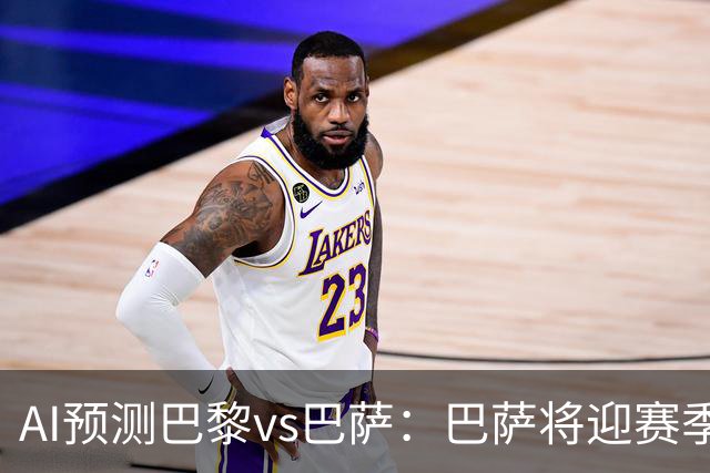 AI预测巴黎vs巴萨：巴萨将迎赛季首负？